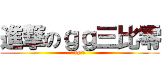 進撃のｇｇ三比零 (by威廉)