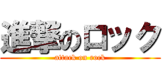 進撃のロック (attack on rock)