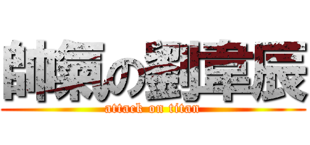 帥氣の劉韋辰 (attack on titan)
