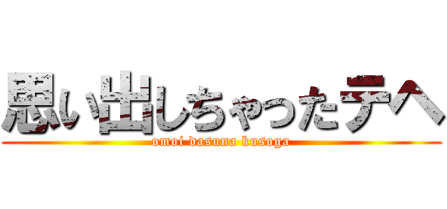 思い出しちゃったテヘ (omoi dasuna kusoga)