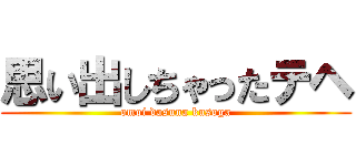 思い出しちゃったテヘ (omoi dasuna kusoga)