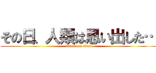 その日、人類は思い出した… (attack on titan)