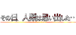 その日、人類は思い出した… (attack on titan)