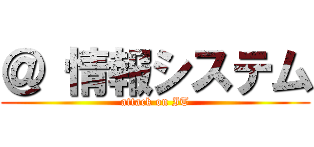 ＠ 情報システム (attack on IT)