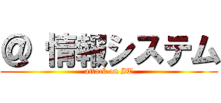 ＠ 情報システム (attack on IT)