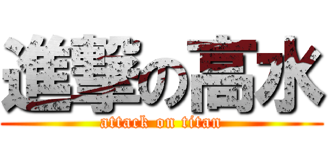 進撃の高水 (attack on titan)