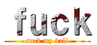 ｆｕｃｋ (suck my ball)