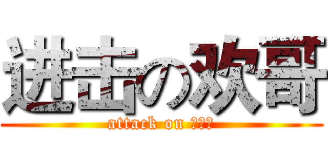 进击の欢哥 (attack on 欢哥、)
