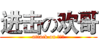 进击の欢哥 (attack on 欢哥、)