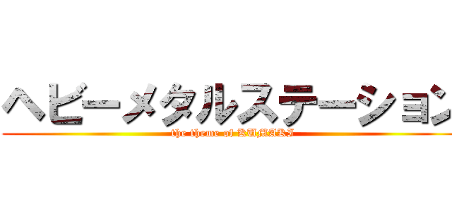 ヘビーメタルステーション (the theme of KUMAKI)
