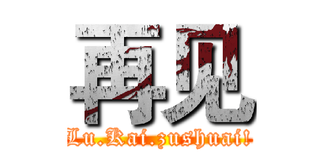 再见 (Lu.Kai.zushuai!)