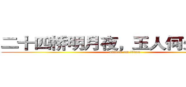 二十四桥明月夜，玉人何处教吹箫 (attack on titan)