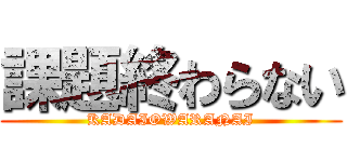 課題終わらない (KADAIOWARANAI)