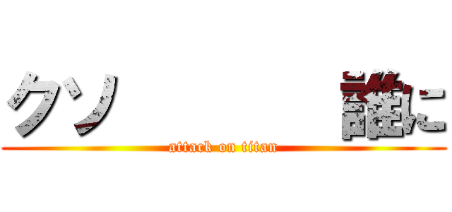 クソ       誰に (attack on titan)
