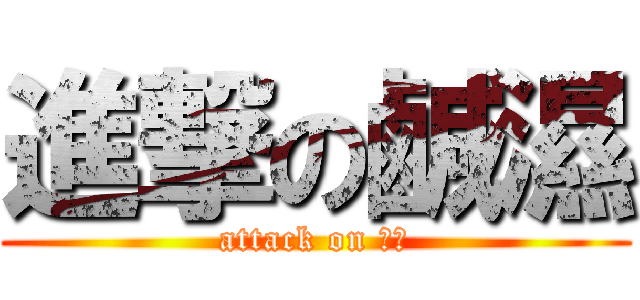 進撃の鹹濕 (attack on 鹹濕)