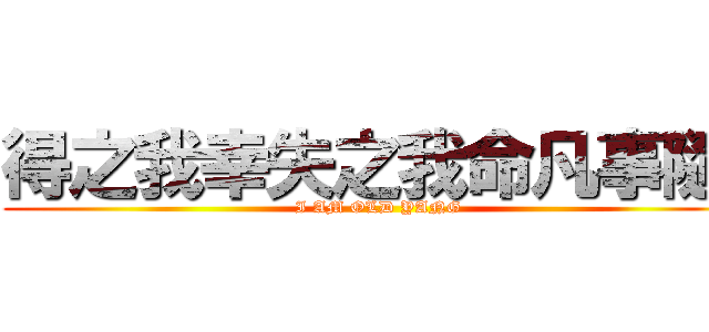 得之我幸失之我命凡事隨緣 (I AM OLD YANG)