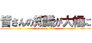 皆さんの知識が大幅に (attack on titan)