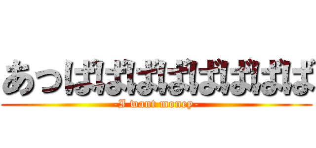 あっばばばばばばばば (-I want money-)