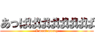 あっばばばばばばばば (-I want money-)