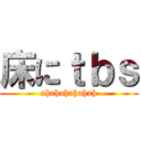 床にｔｂｓ (ahahahahahah)