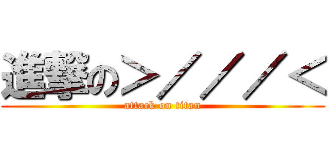 進撃の＞／／／＜ (attack on titan)