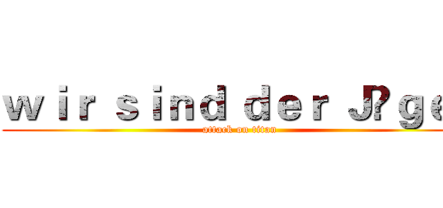 ｗｉｒ ｓｉｎｄ ｄｅｒ Ｊäｇｅｒ (attack on titan)