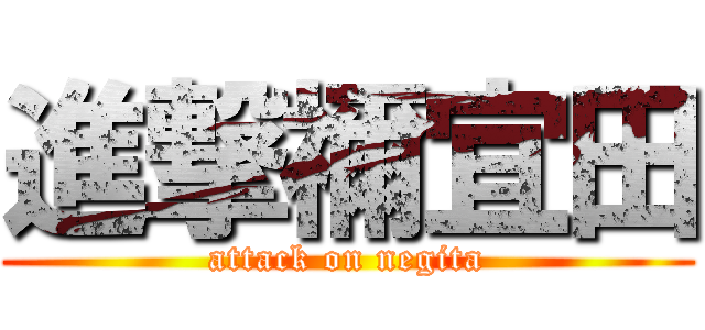 進撃禰宜田 (attack on negita)