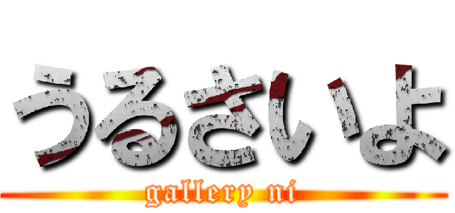 うるさいよ (gallery ni)