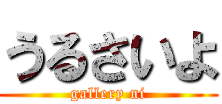 うるさいよ (gallery ni)