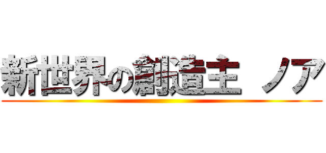 新世界の創造主 ノア ()