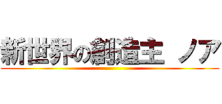 新世界の創造主 ノア ()