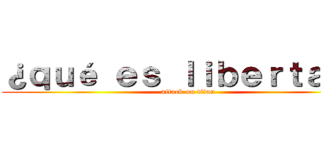 ¿ｑｕé ｅｓ ｌｉｂｅｒｔａｄ？ (attack on titan)