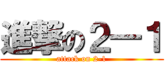 進撃の２―１ (attack on 2-1)