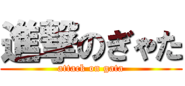 進撃のぎゃた (attack on gata)