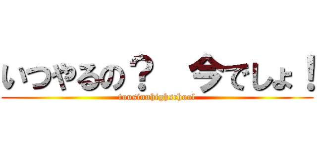 いつやるの？  今でしょ！ (tousinnhighschool)