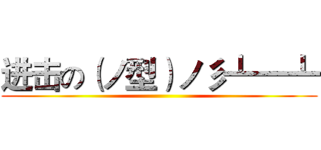 进击の（ノ型）ノ彡┻━┻ ()