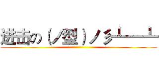 进击の（ノ型）ノ彡┻━┻ ()