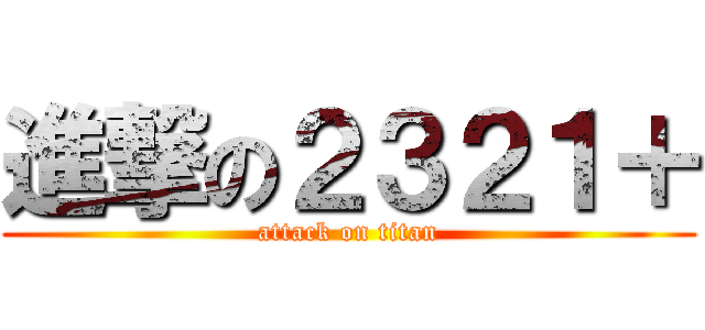 進撃の２３２１＋ (attack on titan)