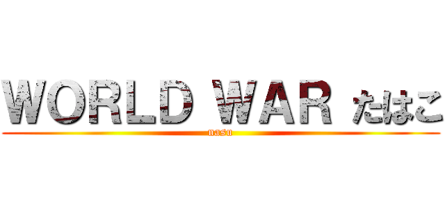 ＷＯＲＬＤ ＷＡＲ たはこ (nasu)