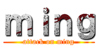 ｍｉｎｇ (attack on ming)