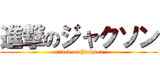進撃のジャクソン (attack on Jackson)