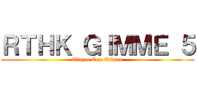 ＲＴＨＫ ＧＩＭＭＥ ５ (Tinyee Eric Tiksan)