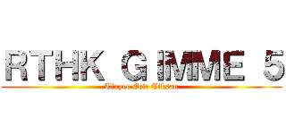 ＲＴＨＫ ＧＩＭＭＥ ５ (Tinyee Eric Tiksan)
