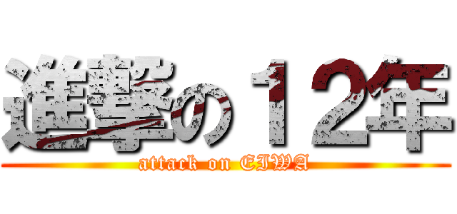 進撃の１２年 (attack on EIWA)