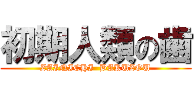 初期人類の歯 (ZAINICHI  BAKUZOU)
