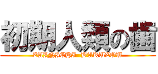 初期人類の歯 (ZAINICHI  BAKUZOU)