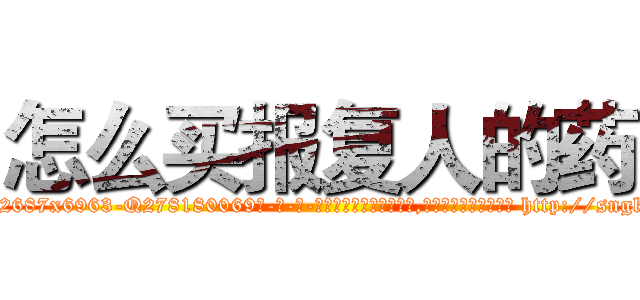 怎么买报复人的药 (怎么买报复人的药【电-186x2687x6963-Q278180069元-吉-药-业】我们做的是长期生意,靠的是老客户长期支持 http://sngk.net/ZQFpqo
)