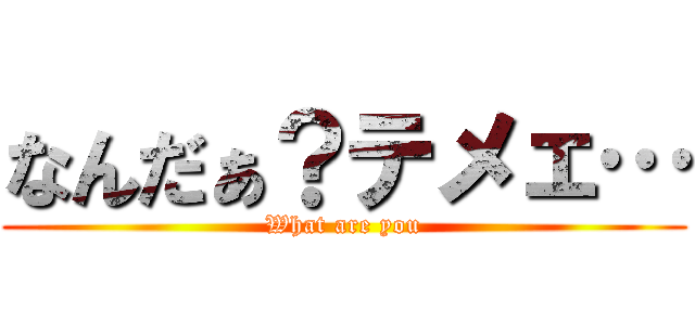 なんだぁ？テメェ… (What are you)