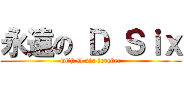 永遠の Ｄ Ｓｉｘ (with D six foreber)