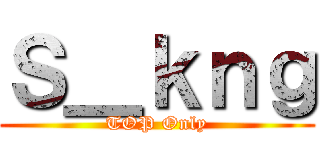 Ｓ＿ｋｎｇ (TOP Only)